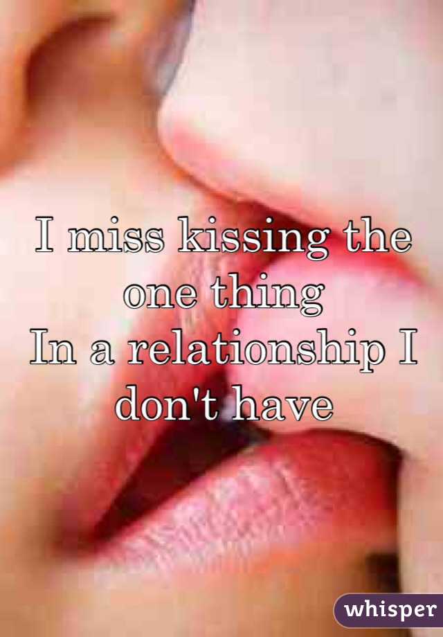 I miss kissing the one thing 
In a relationship I don't have 
