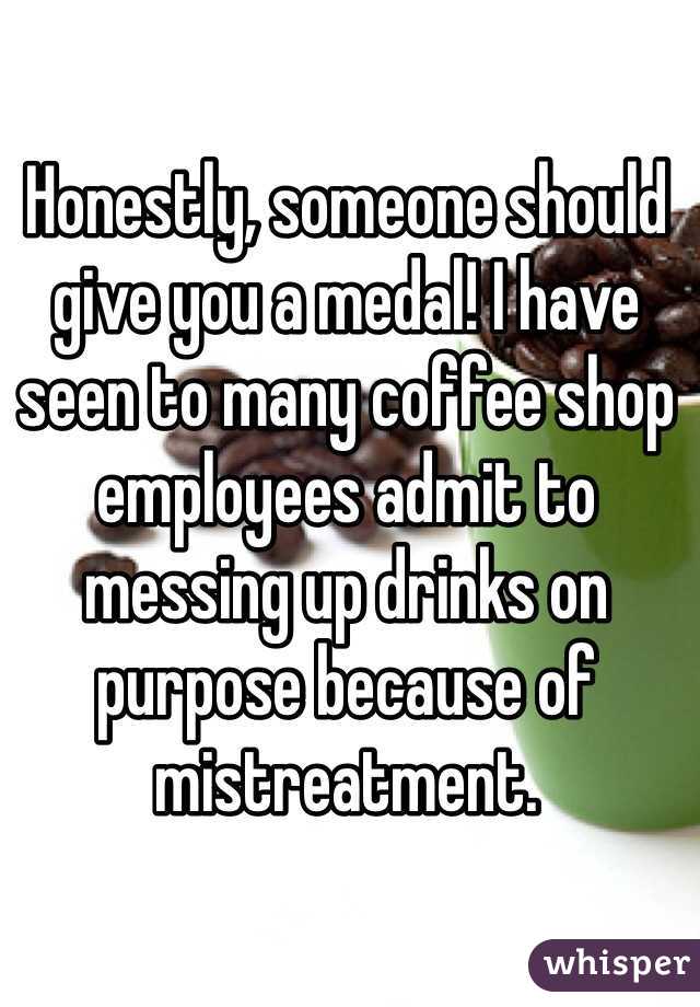 Honestly, someone should give you a medal! I have seen to many coffee shop employees admit to messing up drinks on purpose because of mistreatment. 