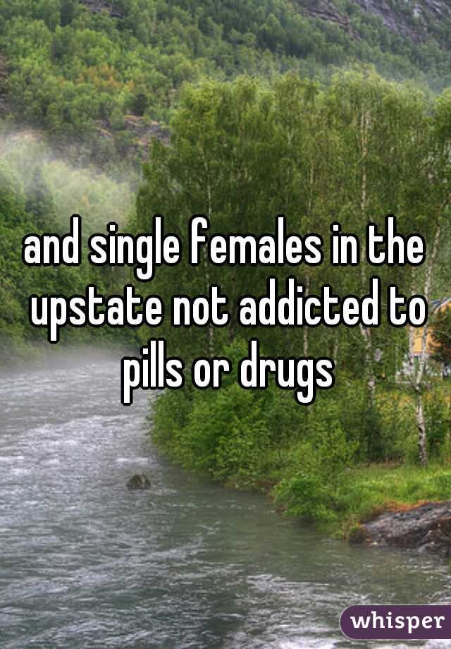 and single females in the upstate not addicted to pills or drugs