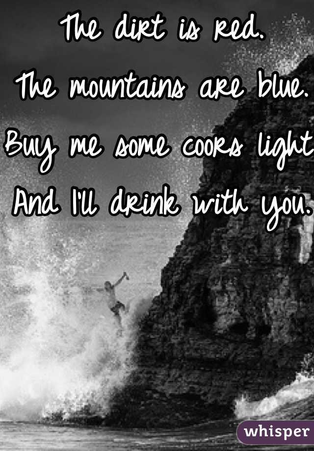 The dirt is red.
The mountains are blue.
Buy me some coors light.
And I'll drink with you. 