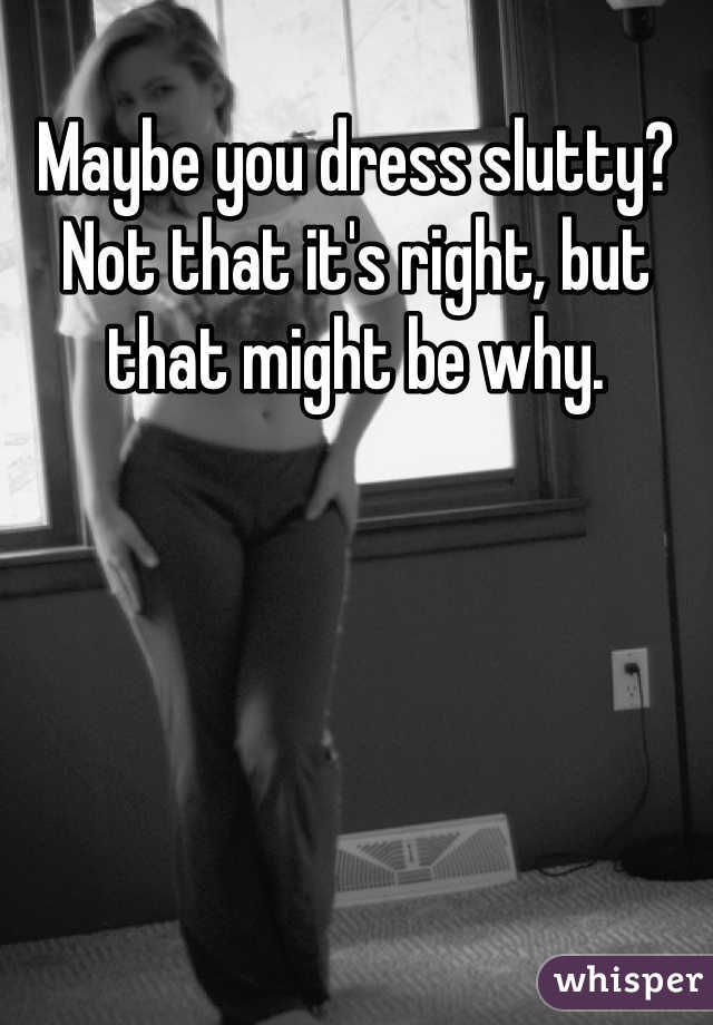 Maybe you dress slutty? Not that it's right, but that might be why.