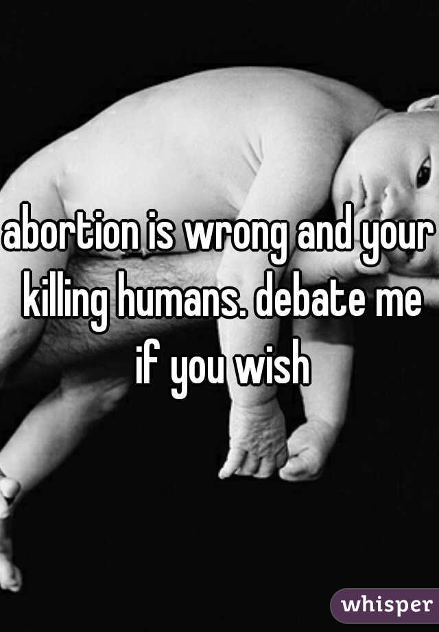 abortion is wrong and your killing humans. debate me if you wish