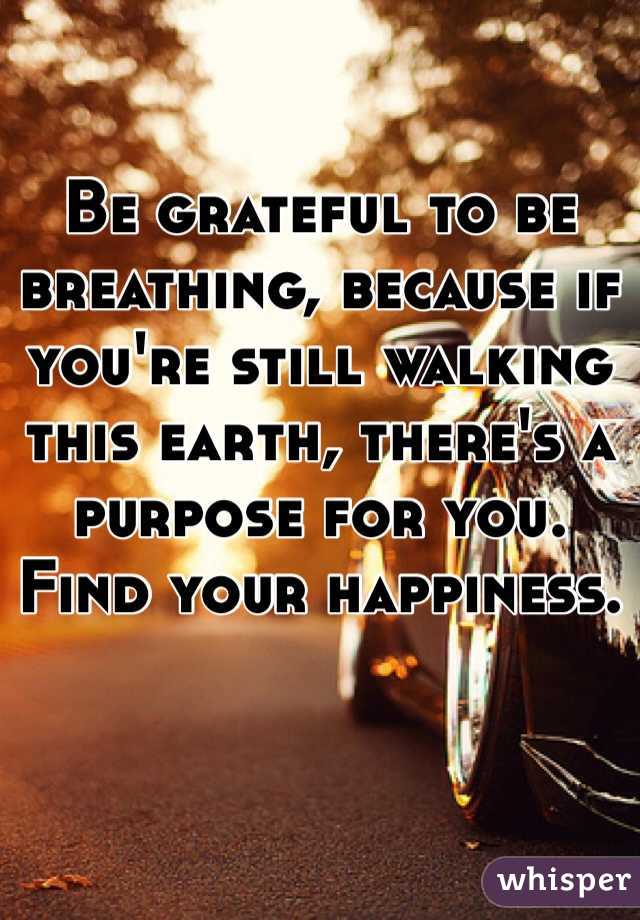 Be grateful to be breathing, because if you're still walking this earth, there's a purpose for you. Find your happiness.