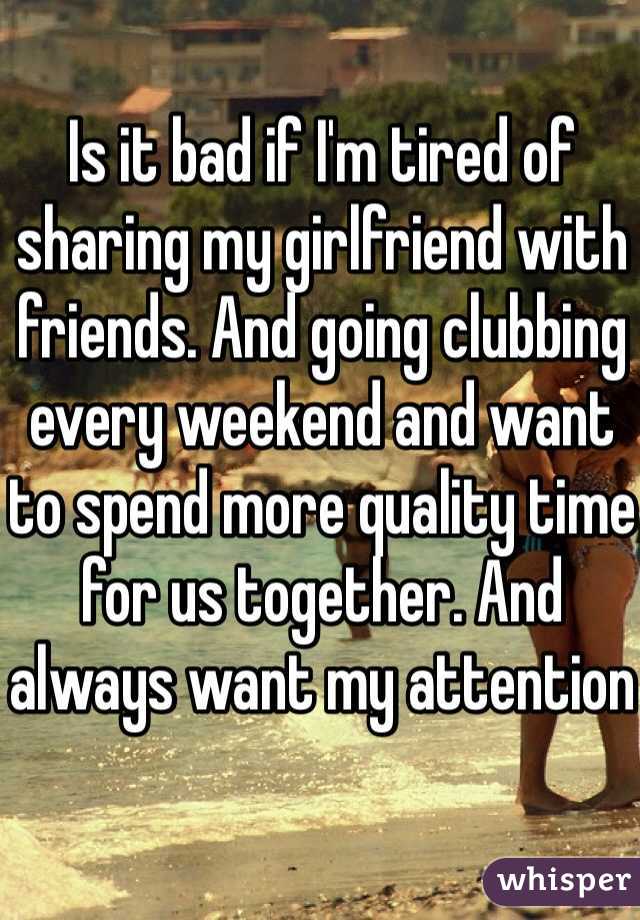 Is it bad if I'm tired of sharing my girlfriend with friends. And going clubbing every weekend and want to spend more quality time for us together. And always want my attention 