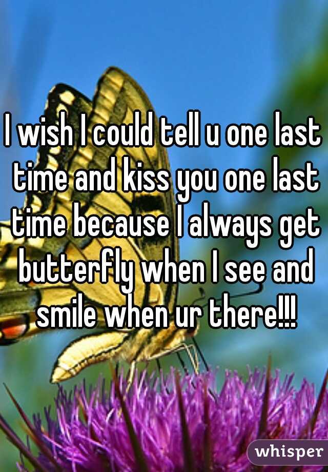 I wish I could tell u one last time and kiss you one last time because I always get butterfly when I see and smile when ur there!!!