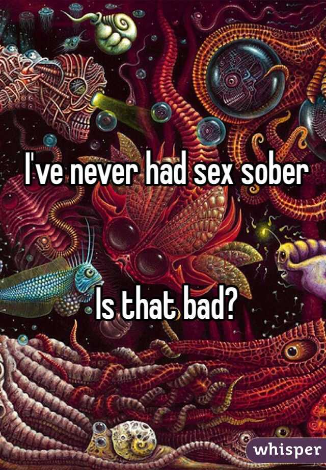 I've never had sex sober


Is that bad?