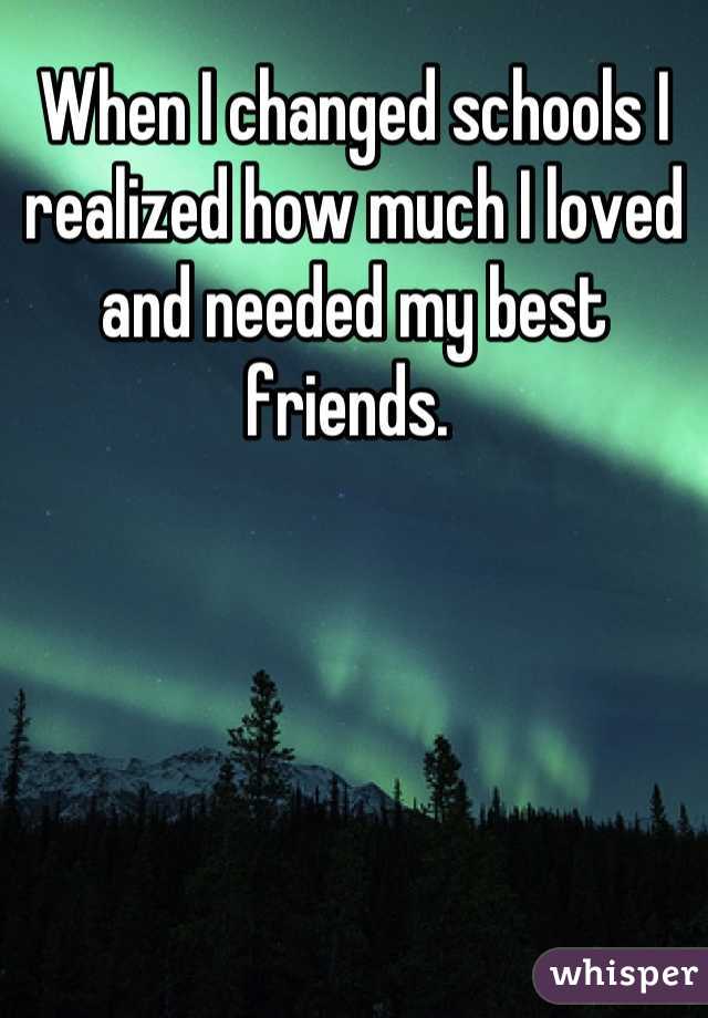 When I changed schools I realized how much I loved and needed my best friends. 