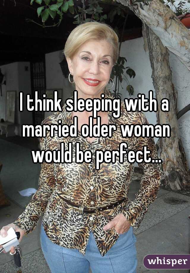 I think sleeping with a married older woman would be perfect...