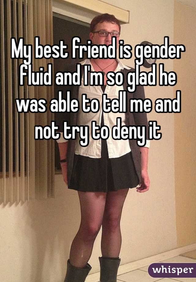 My best friend is gender fluid and I'm so glad he was able to tell me and not try to deny it 