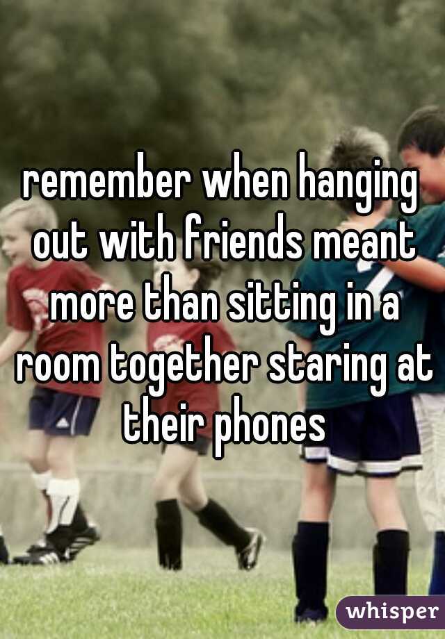 remember when hanging out with friends meant more than sitting in a room together staring at their phones