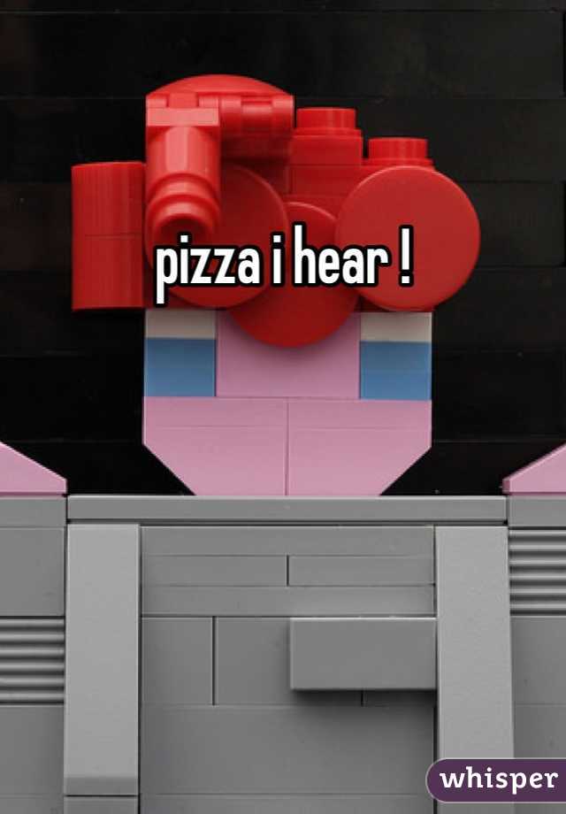 pizza i hear !
