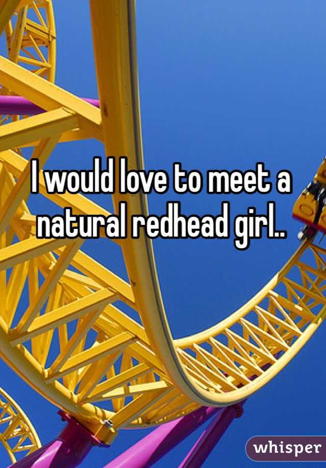 I would love to meet a natural redhead girl..