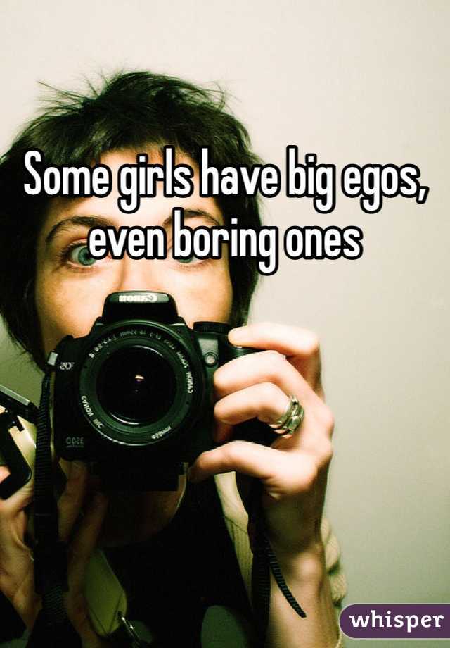 Some girls have big egos, even boring ones