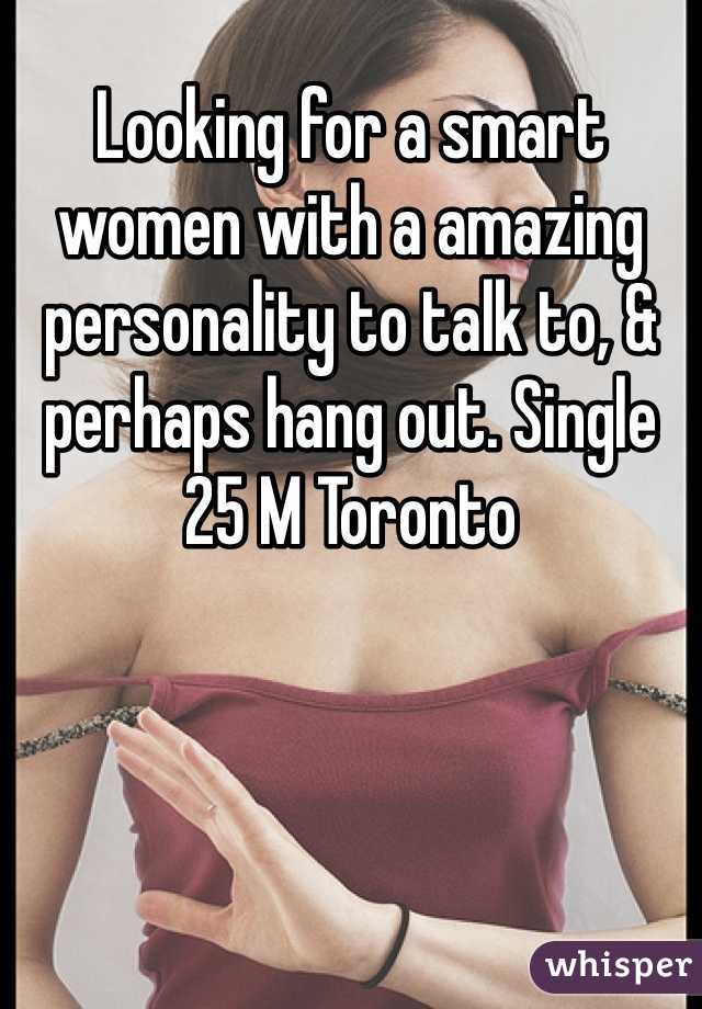 Looking for a smart women with a amazing personality to talk to, & perhaps hang out. Single 25 M Toronto 