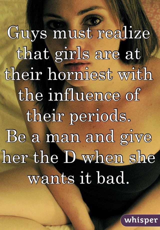 Guys must realize that girls are at their horniest with the influence of their periods. 
Be a man and give her the D when she wants it bad. 