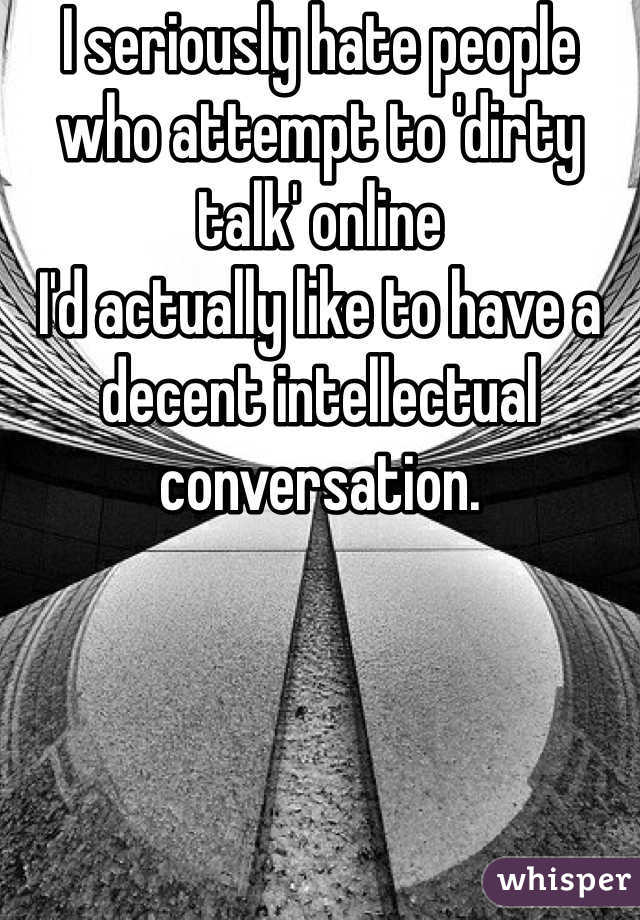 I seriously hate people who attempt to 'dirty talk' online 
I'd actually like to have a decent intellectual conversation. 
