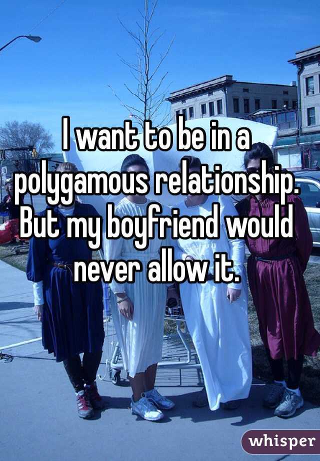 I want to be in a polygamous relationship.
But my boyfriend would never allow it.
