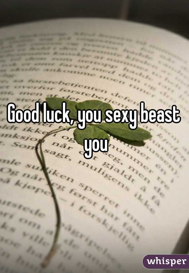 Good luck, you sexy beast you