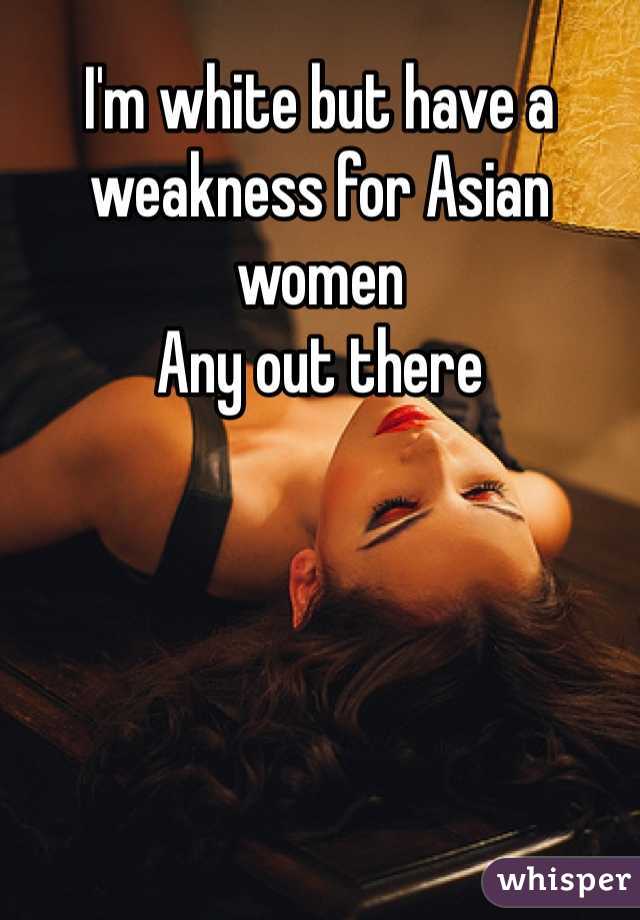 I'm white but have a weakness for Asian women 
Any out there 