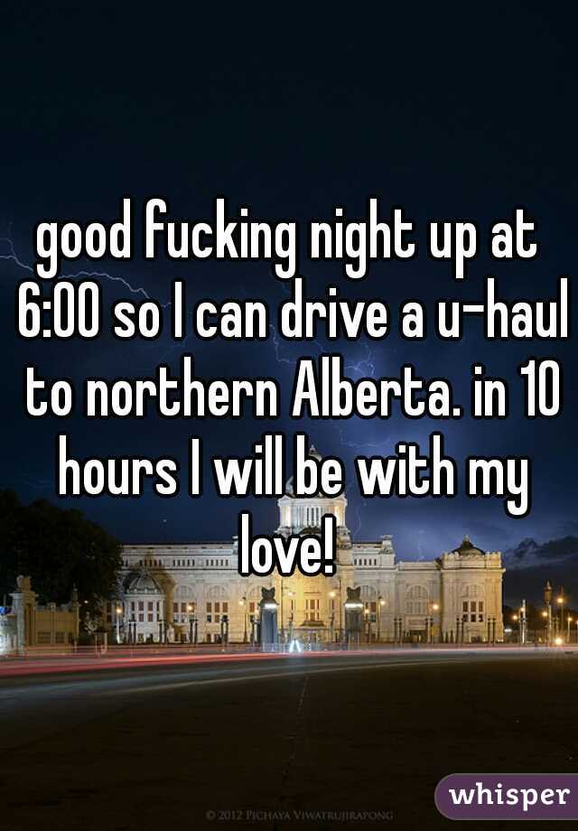 good fucking night up at 6:00 so I can drive a u-haul to northern Alberta. in 10 hours I will be with my love! 