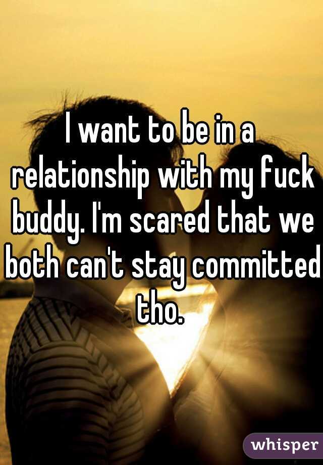 I want to be in a relationship with my fuck buddy. I'm scared that we both can't stay committed tho. 