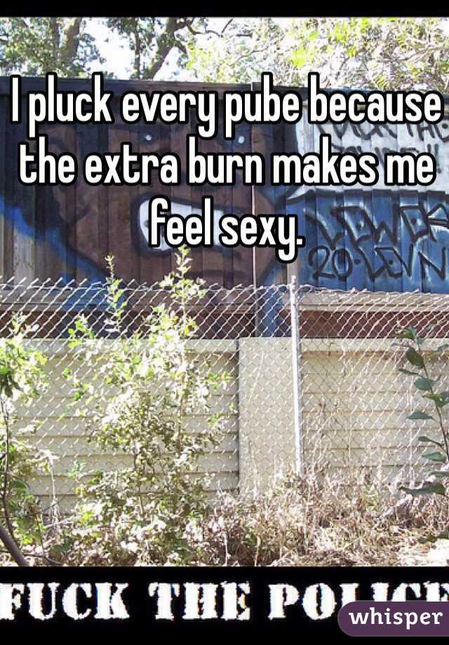 I pluck every pube because the extra burn makes me feel sexy.  