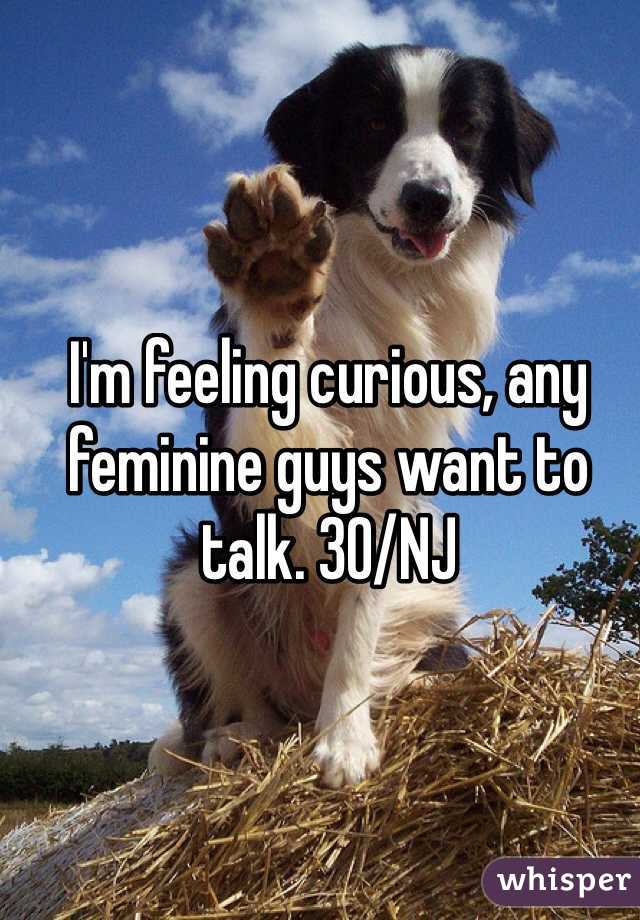I'm feeling curious, any feminine guys want to talk. 30/NJ