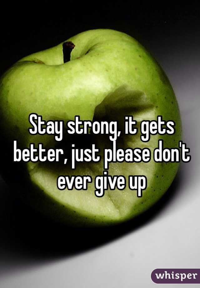 Stay strong, it gets better, just please don't ever give up
