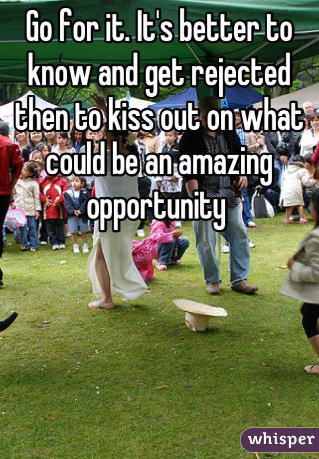 Go for it. It's better to know and get rejected then to kiss out on what could be an amazing opportunity 
