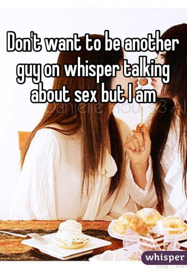 Don't want to be another guy on whisper talking about sex but I am