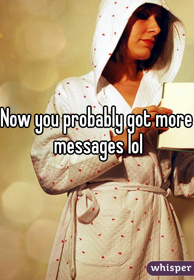 Now you probably got more messages lol