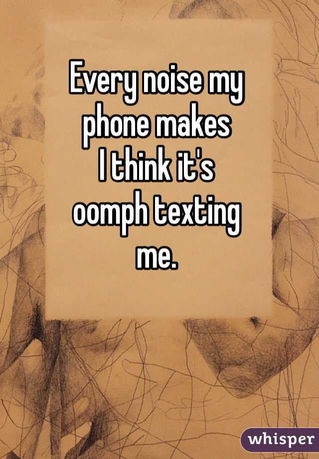 Every noise my 
phone makes 
I think it's 
oomph texting 
me. 