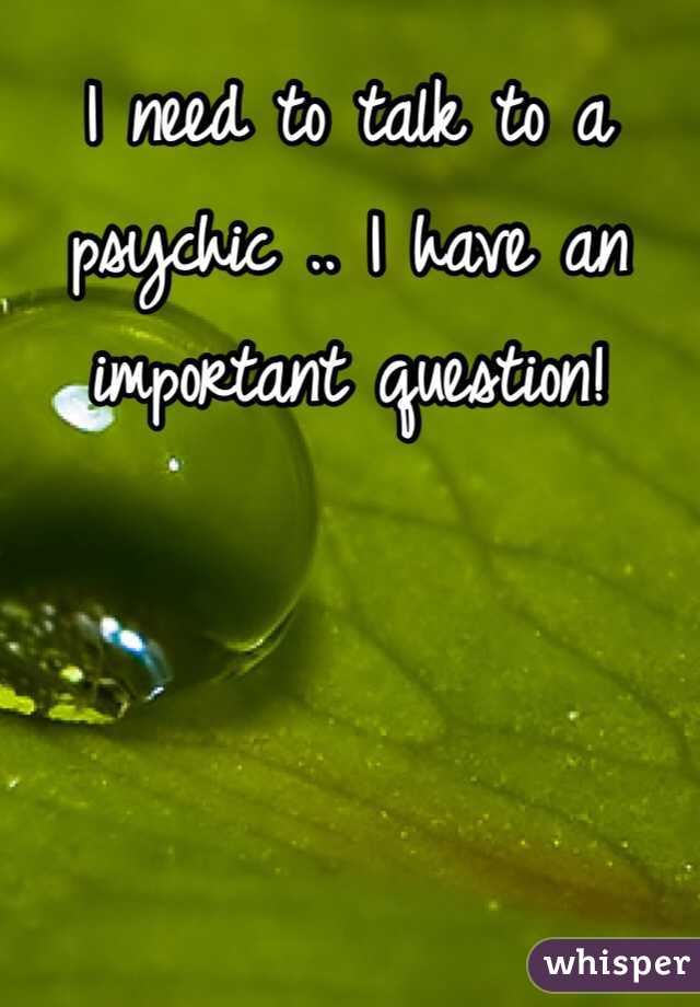 I need to talk to a psychic .. I have an important question! 