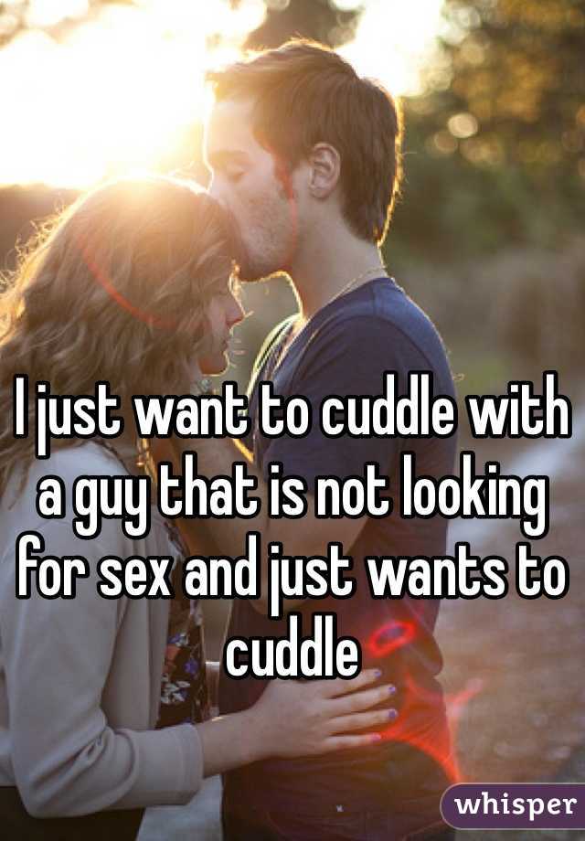 I just want to cuddle with a guy that is not looking for sex and just wants to cuddle 