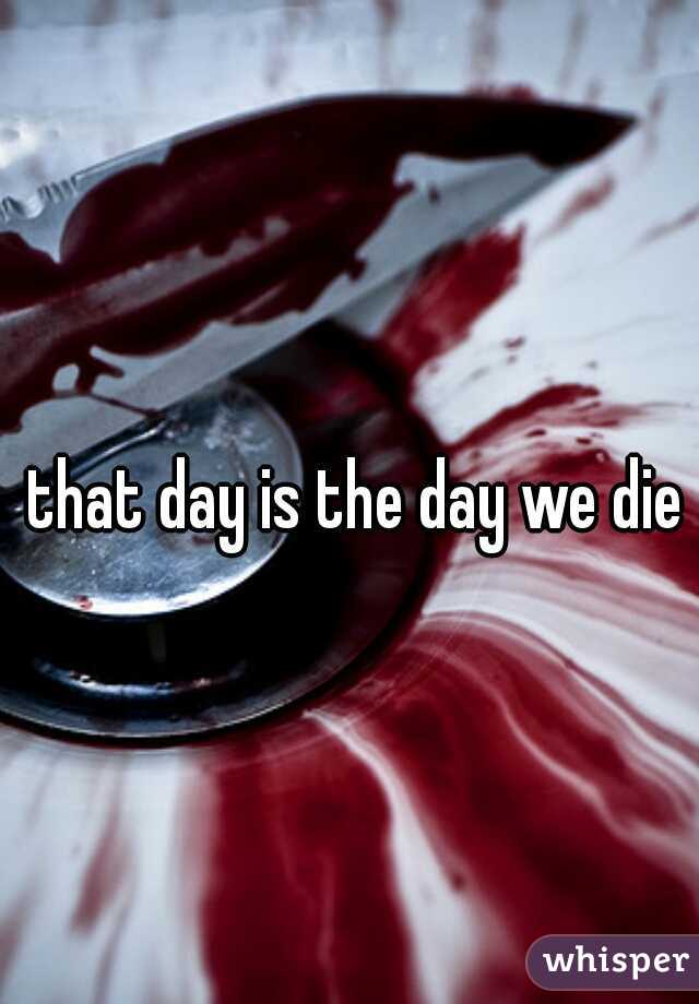 that day is the day we die