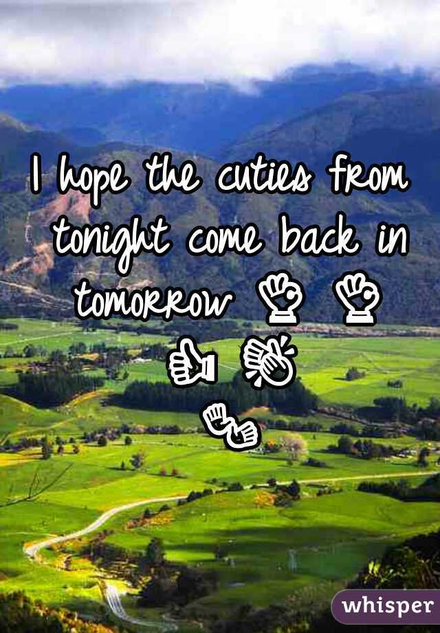 I hope the cuties from tonight come back in tomorrow 👌 👌 👍 👏 👐 