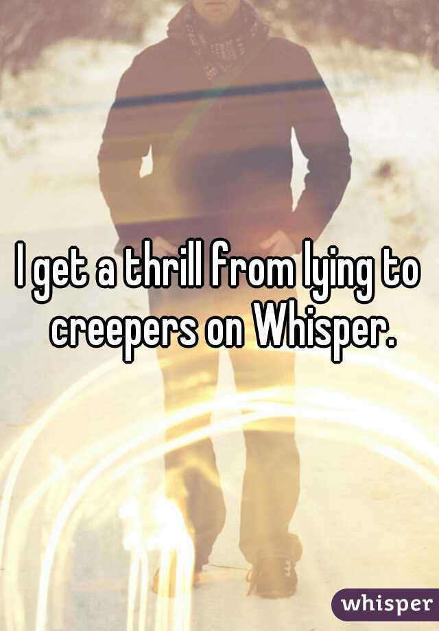 I get a thrill from lying to creepers on Whisper.