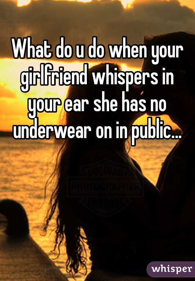 What do u do when your girlfriend whispers in your ear she has no underwear on in public...
