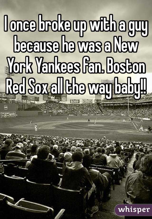 I once broke up with a guy because he was a New York Yankees fan. Boston Red Sox all the way baby!!