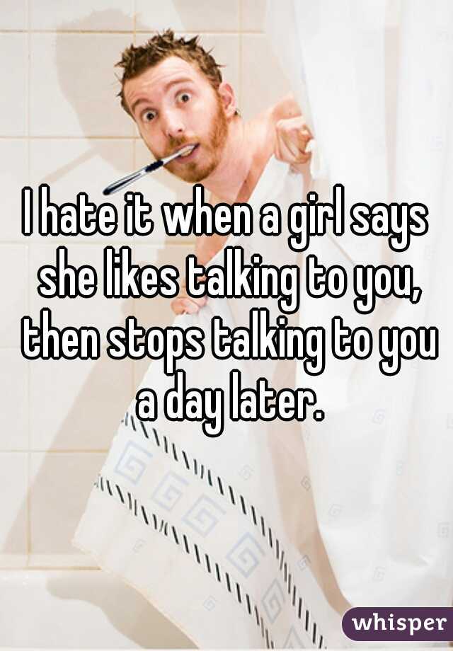 I hate it when a girl says she likes talking to you, then stops talking to you a day later.