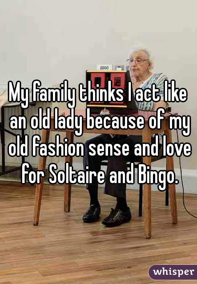 My family thinks I act like an old lady because of my old fashion sense and love for Soltaire and Bingo.