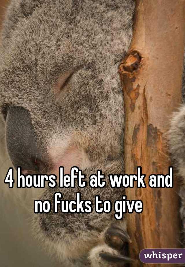 4 hours left at work and no fucks to give 