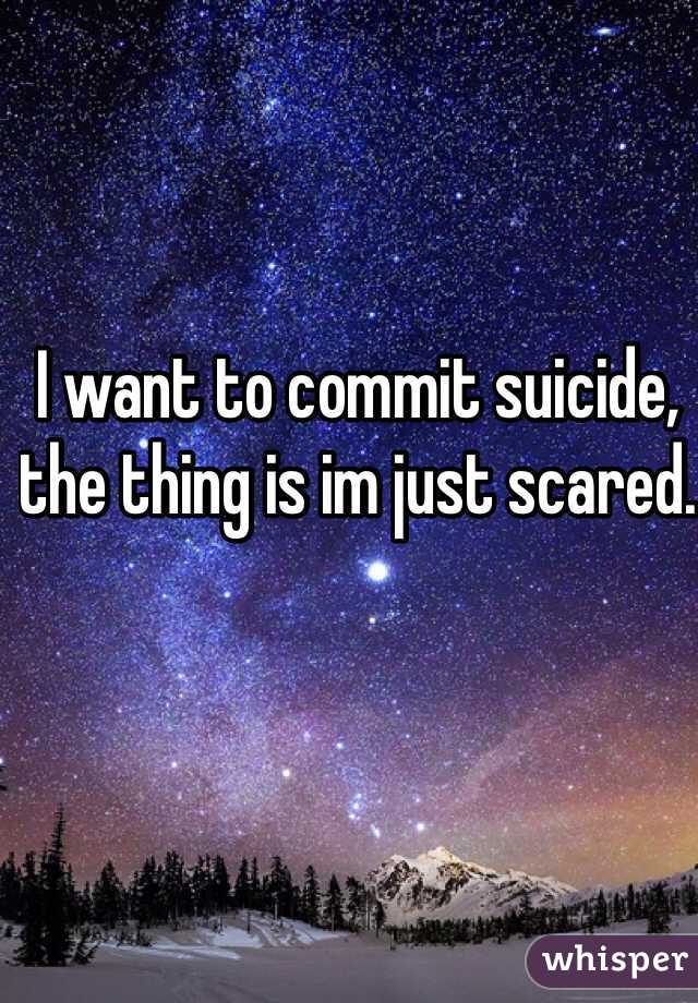 I want to commit suicide, the thing is im just scared.