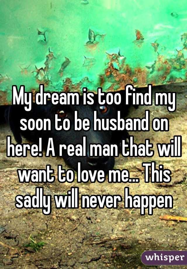 My dream is too find my soon to be husband on here! A real man that will want to love me... This sadly will never happen 