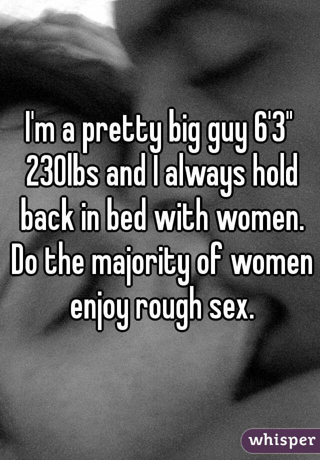 I'm a pretty big guy 6'3" 230lbs and I always hold back in bed with women. Do the majority of women enjoy rough sex.