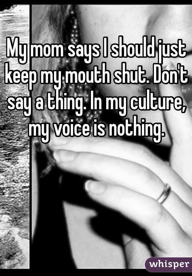 My mom says I should just keep my mouth shut. Don't say a thing. In my culture, my voice is nothing.