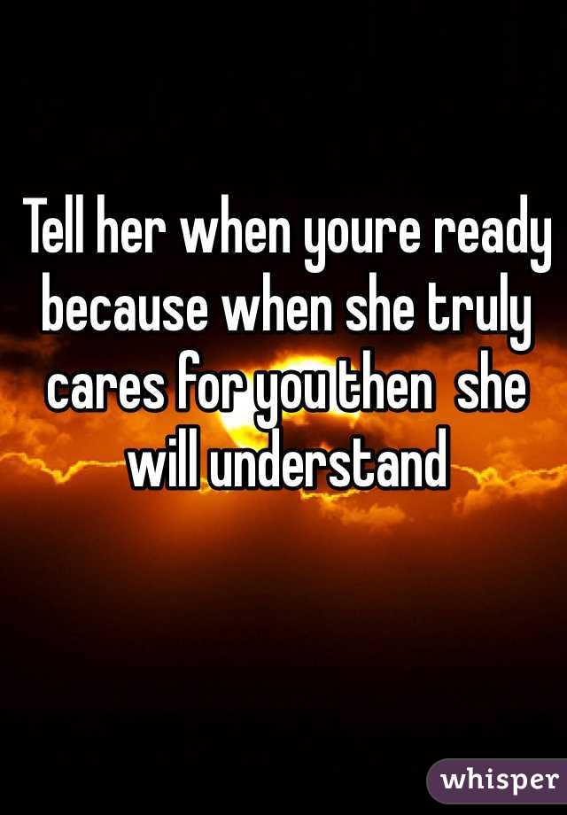 Tell her when youre ready because when she truly cares for you then  she will understand