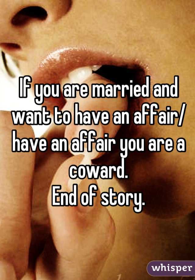 If you are married and want to have an affair/ have an affair you are a coward. 
End of story.