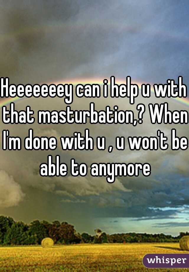 Heeeeeeey can i help u with that masturbation,? When I'm done with u , u won't be able to anymore