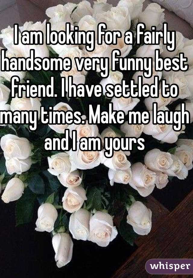 I am looking for a fairly handsome very funny best friend. I have settled to many times. Make me laugh and I am yours 
